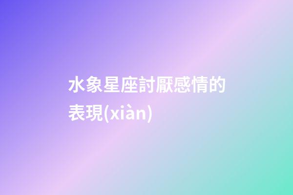 水象星座討厭感情的表現(xiàn)-第1張-星座運(yùn)勢-玄機(jī)派