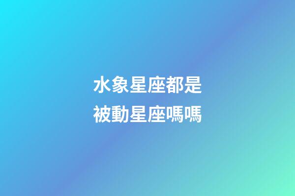 水象星座都是被動星座嗎嗎-第1張-星座運勢-玄機派