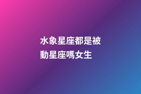 水象星座都是被動星座嗎女生-第1張-星座運勢-玄機派