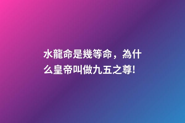 水龍命是幾等命，為什么皇帝叫做九五之尊!-第1張-觀點-玄機派