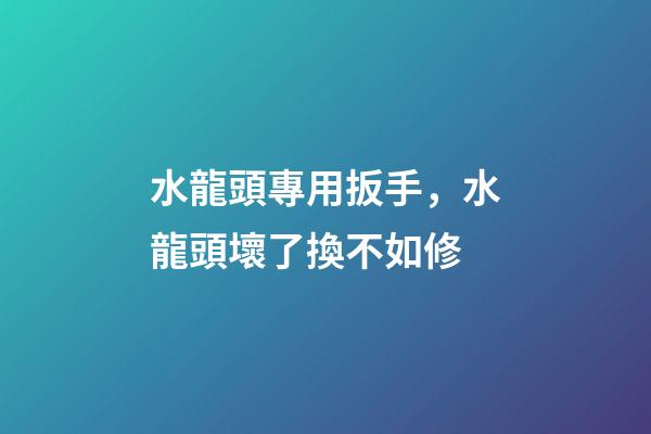 水龍頭專用扳手，水龍頭壞了換不如修-第1張-觀點-玄機派