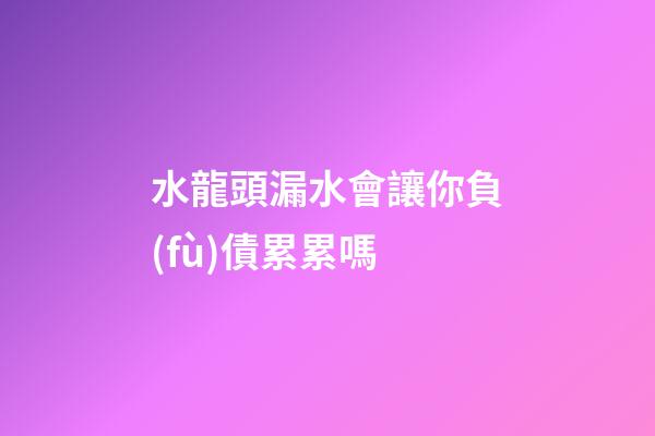 水龍頭漏水會讓你負(fù)債累累嗎