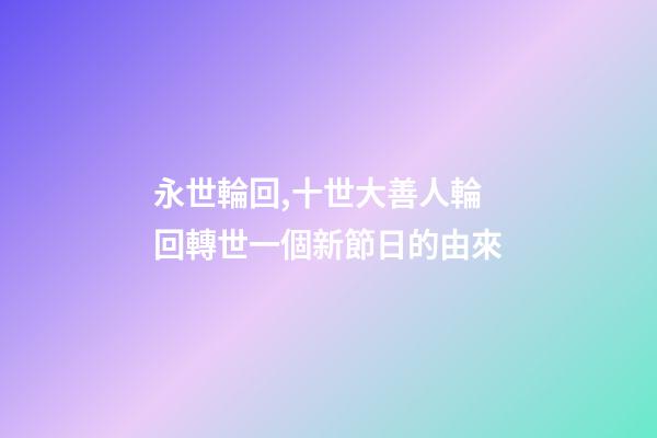 永世輪回,十世大善人輪回轉世一個新節日的由來-第1張-觀點-玄機派