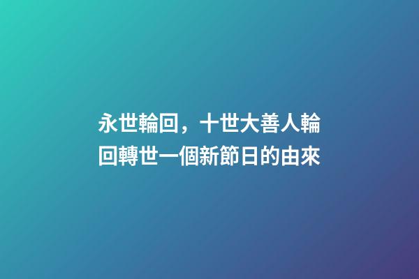 永世輪回，十世大善人輪回轉世一個新節日的由來-第1張-觀點-玄機派