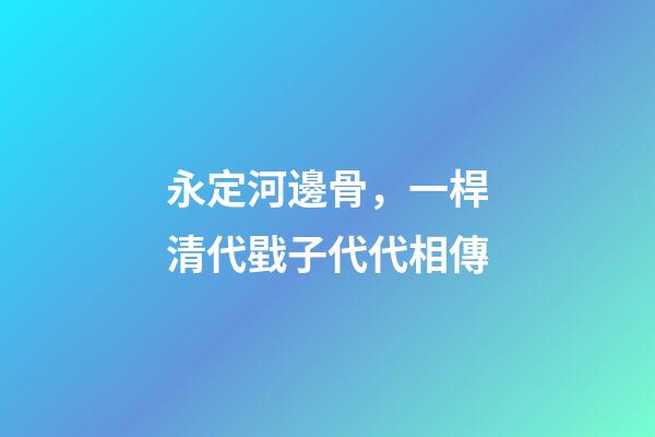 永定河邊骨，一桿清代戥子代代相傳