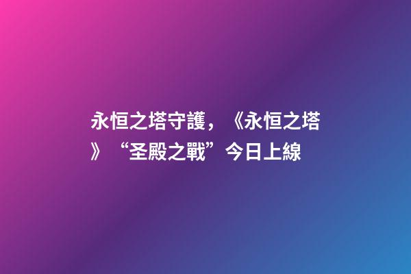 永恒之塔守護，《永恒之塔》“圣殿之戰”今日上線-第1張-觀點-玄機派