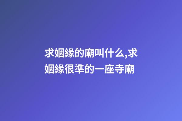 求姻緣的廟叫什么,求姻緣很準的一座寺廟-第1張-觀點-玄機派