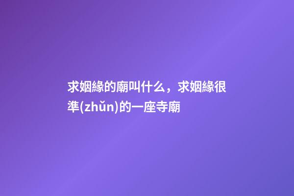 求姻緣的廟叫什么，求姻緣很準(zhǔn)的一座寺廟