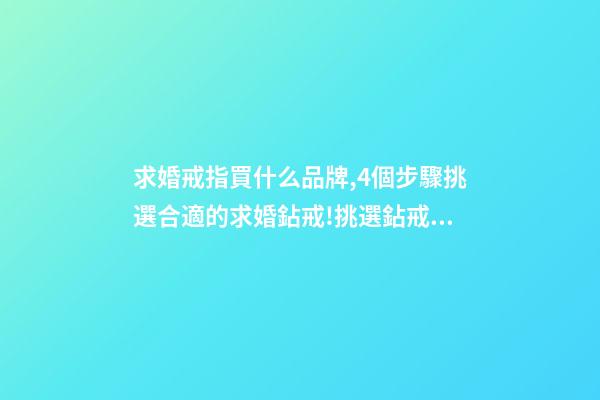 求婚戒指買什么品牌,4個步驟挑選合適的求婚鉆戒!挑選鉆戒一篇攻略就夠了-第1張-觀點-玄機派
