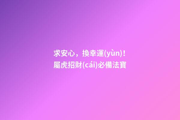 求安心，換幸運(yùn)！屬虎招財(cái)必備法寶