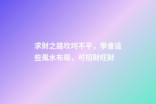 求財之路坎坷不平，學會這些風水布局，可招財旺財