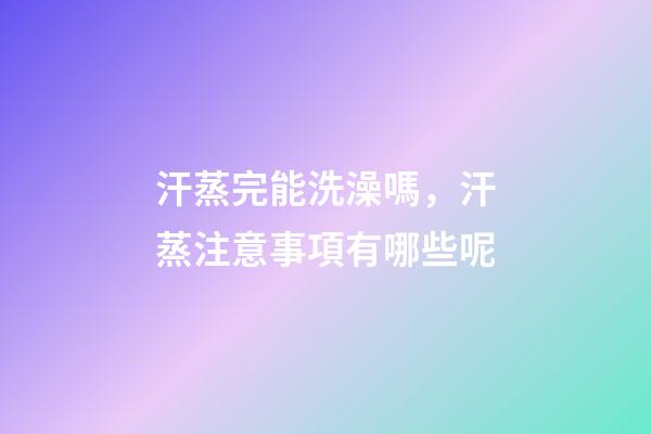 汗蒸完能洗澡嗎，汗蒸注意事項有哪些呢-第1張-觀點-玄機派