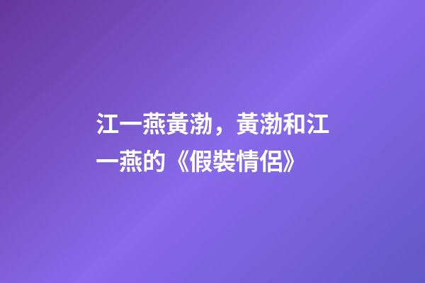 江一燕黃渤，黃渤和江一燕的《假裝情侶》-第1張-觀點-玄機派