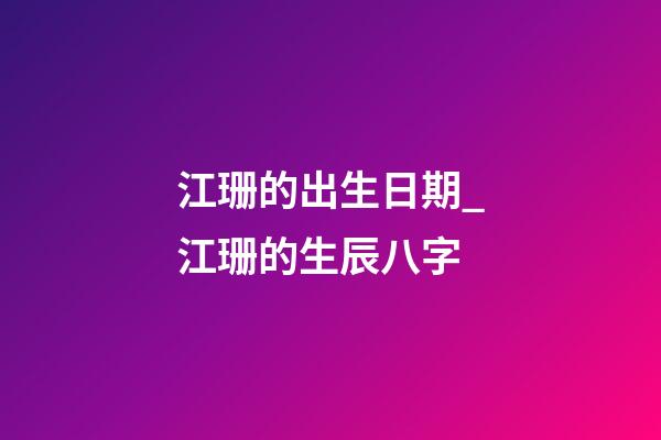 江珊的出生日期_江珊的生辰八字