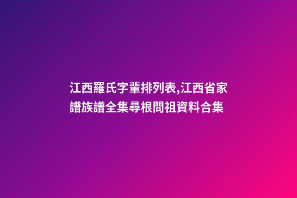 江西羅氏字輩排列表,江西省家譜族譜全集尋根問祖資料合集(二)-第1張-觀點-玄機派