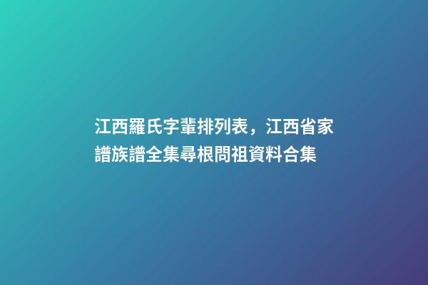 江西羅氏字輩排列表，江西省家譜族譜全集尋根問祖資料合集(二)-第1張-觀點-玄機派
