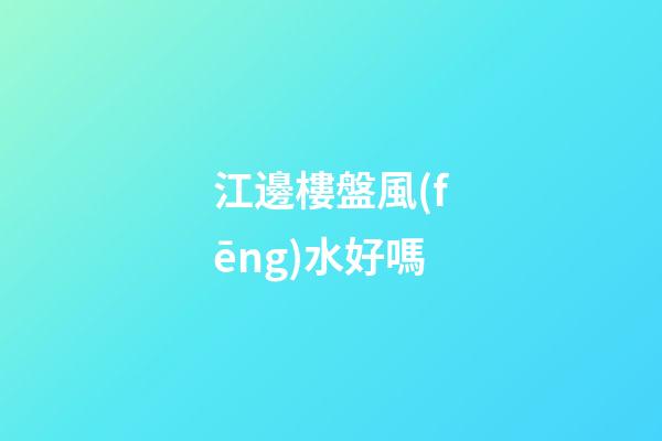 江邊樓盤風(fēng)水好嗎