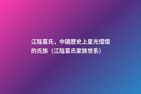 江陰葛氏，中國歷史上星光熠熠的氏族（江陰葛氏家族世系）