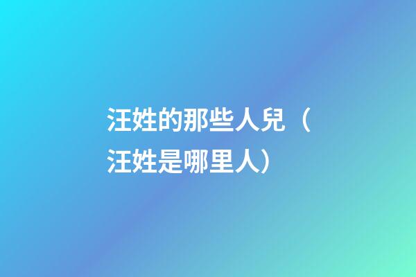 汪姓的那些人兒（汪姓是哪里人）