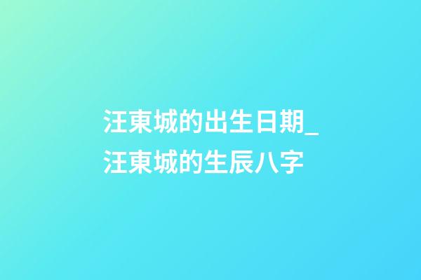 汪東城的出生日期_汪東城的生辰八字