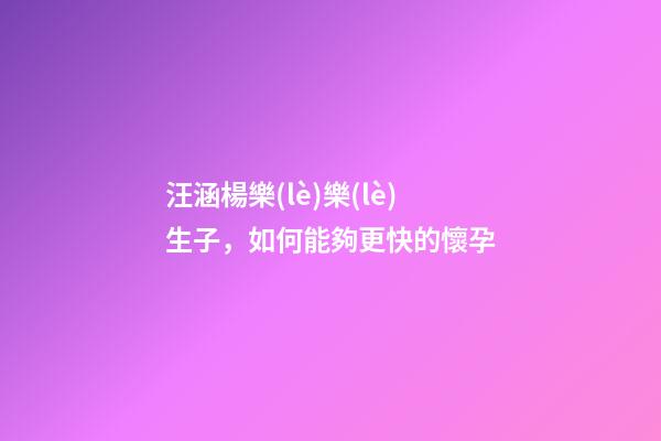 汪涵楊樂(lè)樂(lè)生子，如何能夠更快的懷孕