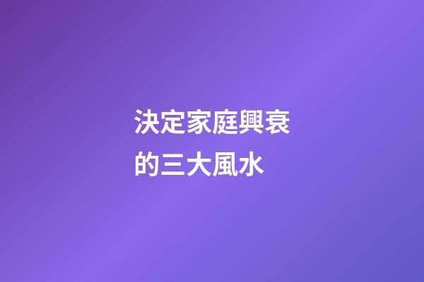 決定家庭興衰的三大風水