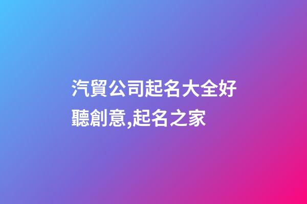 汽貿公司起名大全好聽創意,起名之家-第1張-公司起名-玄機派