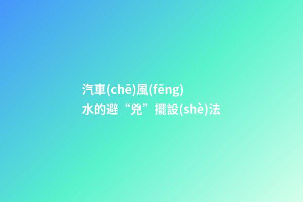 汽車(chē)風(fēng)水的避“兇”擺設(shè)法