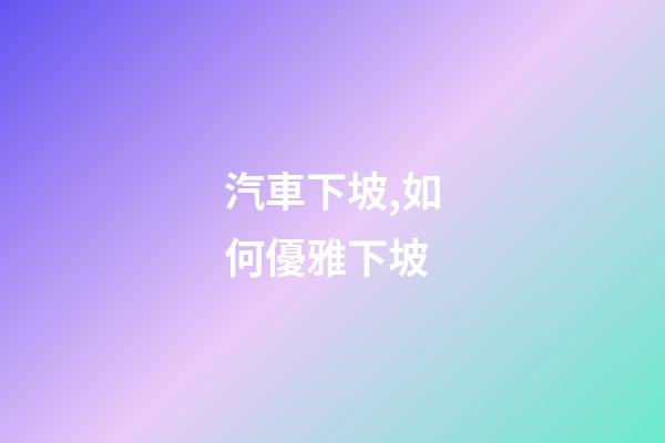 汽車下坡,如何優雅下坡-第1張-觀點-玄機派