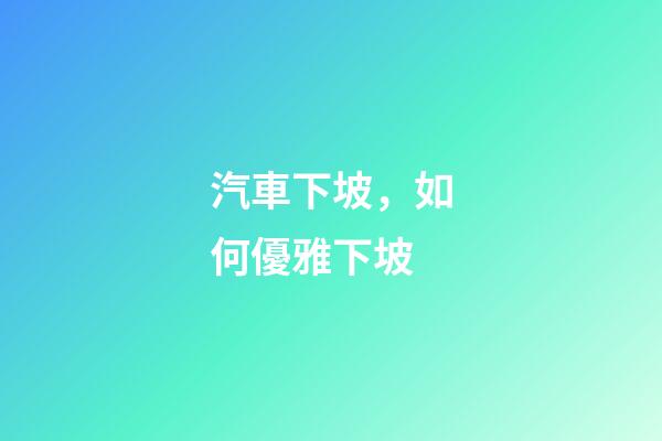 汽車下坡，如何優雅下坡-第1張-觀點-玄機派