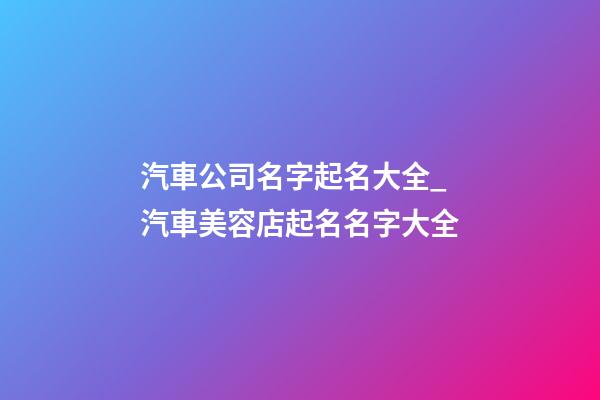 汽車公司名字起名大全_汽車美容店起名名字大全-第1張-公司起名-玄機派