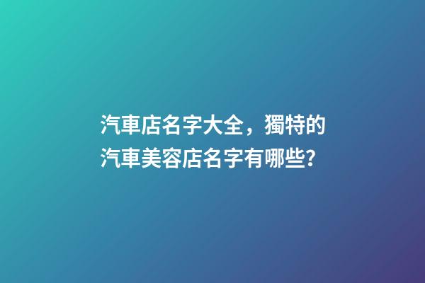 汽車店名字大全，獨特的汽車美容店名字有哪些？