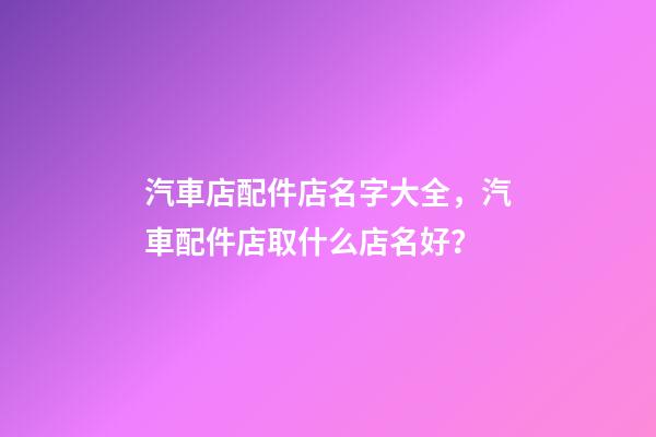 汽車店配件店名字大全，汽車配件店取什么店名好？-第1張-店鋪起名-玄機派