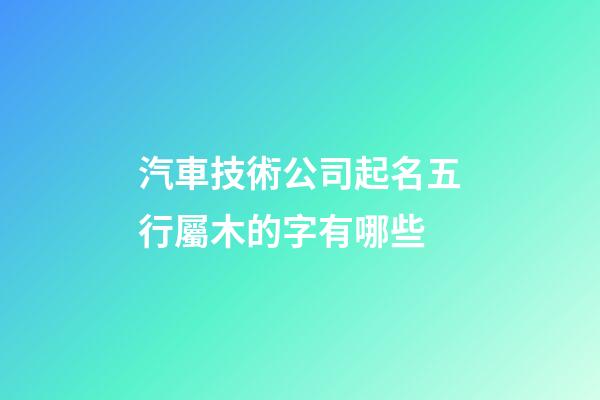 汽車技術公司起名五行屬木的字有哪些-第1張-公司起名-玄機派