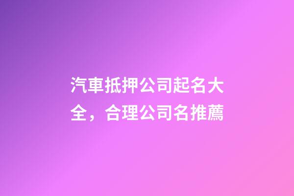 汽車抵押公司起名大全，合理公司名推薦-第1張-公司起名-玄機派