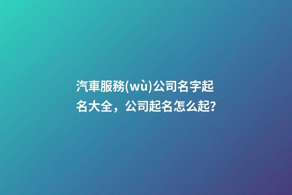 汽車服務(wù)公司名字起名大全，公司起名怎么起？-第1張-公司起名-玄機(jī)派