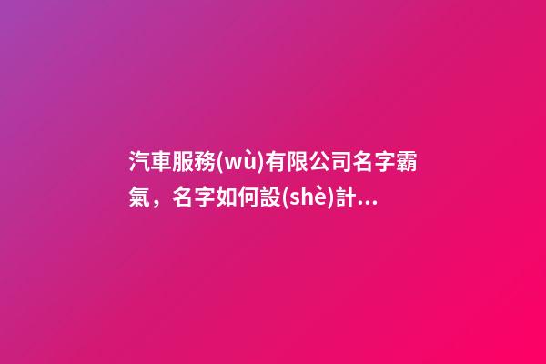汽車服務(wù)有限公司名字霸氣，名字如何設(shè)計霸氣的觀感