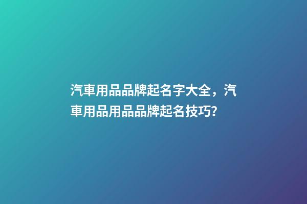 汽車用品品牌起名字大全，汽車用品用品品牌起名技巧？-第1張-商標起名-玄機派