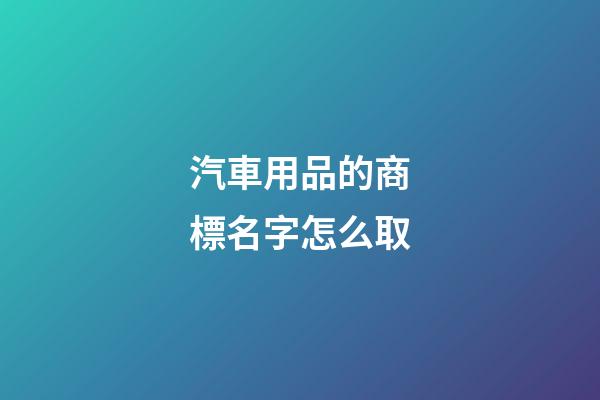 汽車用品的商標名字怎么取-第1張-商標起名-玄機派