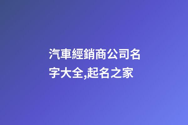 汽車經銷商公司名字大全,起名之家-第1張-公司起名-玄機派