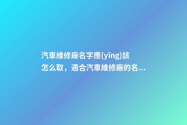 汽車維修廠名字應(yīng)該怎么取，適合汽車維修廠的名字有哪些？-第1張-公司起名-玄機派