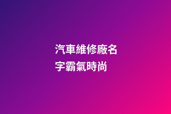 汽車維修廠名字霸氣時尚
