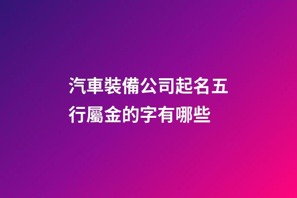 汽車裝備公司起名五行屬金的字有哪些-第1張-公司起名-玄機派