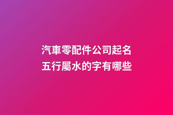 汽車零配件公司起名五行屬水的字有哪些-第1張-公司起名-玄機(jī)派