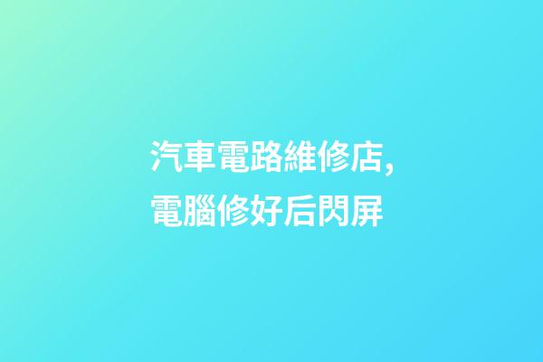 汽車電路維修店,電腦修好后閃屏-第1張-觀點-玄機派