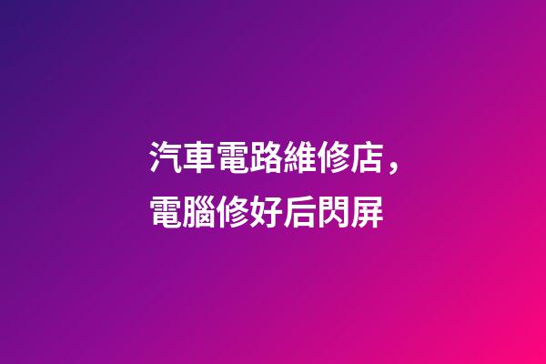 汽車電路維修店，電腦修好后閃屏-第1張-觀點-玄機派