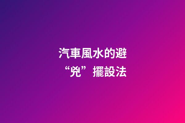 汽車風水的避“兇”擺設法