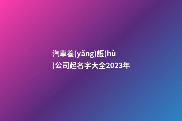 汽車養(yǎng)護(hù)公司起名字大全2023年-第1張-公司起名-玄機(jī)派