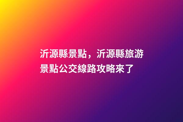沂源縣景點，沂源縣旅游景點公交線路攻略來了-第1張-觀點-玄機派