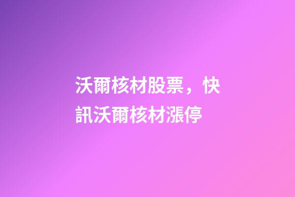 沃爾核材股票，快訊沃爾核材漲停-第1張-觀點-玄機派